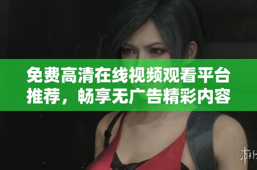 免费高清在线视频观看平台推荐，畅享无广告精彩内容