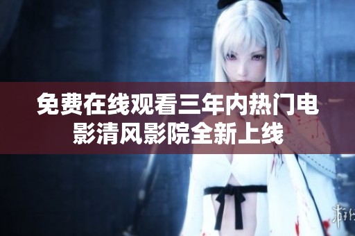 免费在线观看三年内热门电影清风影院全新上线