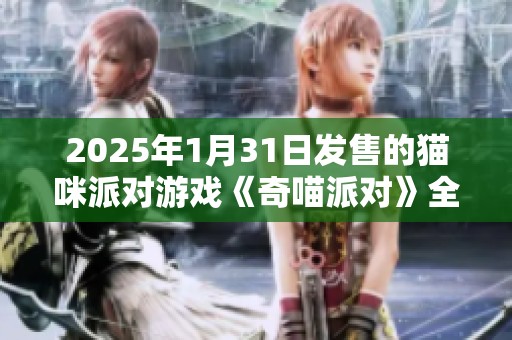 2025年1月31日发售的猫咪派对游戏《奇喵派对》全新体验解析