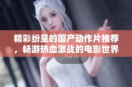 精彩纷呈的国产动作片推荐，畅游热血激战的电影世界