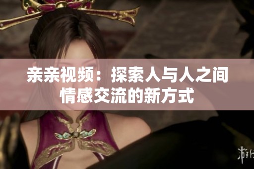 亲亲视频：探索人与人之间情感交流的新方式