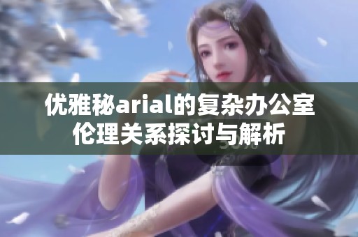 优雅秘arial的复杂办公室伦理关系探讨与解析