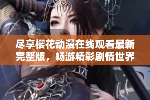 尽享樱花动漫在线观看最新完整版，畅游精彩剧情世界