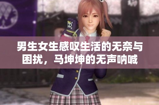 男生女生感叹生活的无奈与困扰，马坤坤的无声呐喊