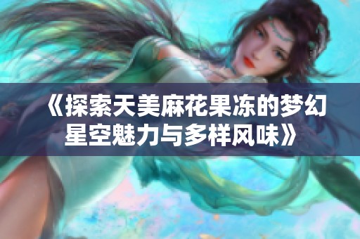 《探索天美麻花果冻的梦幻星空魅力与多样风味》