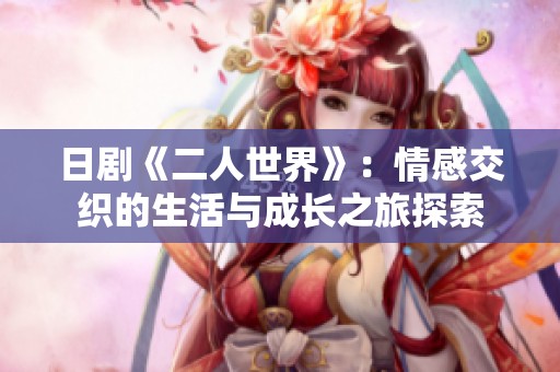 日剧《二人世界》：情感交织的生活与成长之旅探索