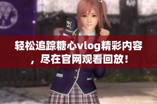 轻松追踪糖心vlog精彩内容，尽在官网观看回放！