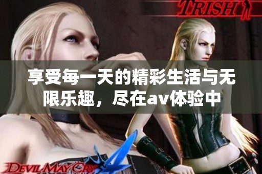 享受每一天的精彩生活与无限乐趣，尽在av体验中