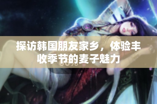 探访韩国朋友家乡，体验丰收季节的麦子魅力
