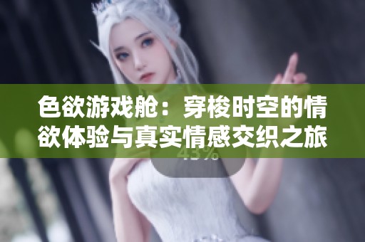 色欲游戏舱：穿梭时空的情欲体验与真实情感交织之旅