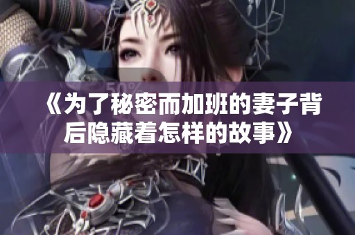 《为了秘密而加班的妻子背后隐藏着怎样的故事》