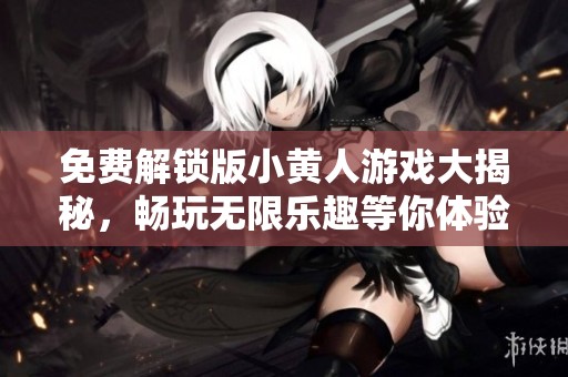 免费解锁版小黄人游戏大揭秘，畅玩无限乐趣等你体验