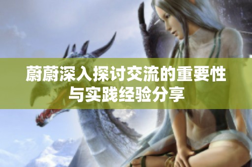 蔚蔚深入探讨交流的重要性与实践经验分享