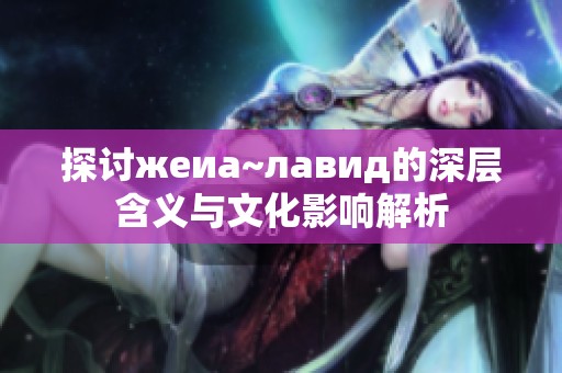 探讨жеиа~лавид的深层含义与文化影响解析