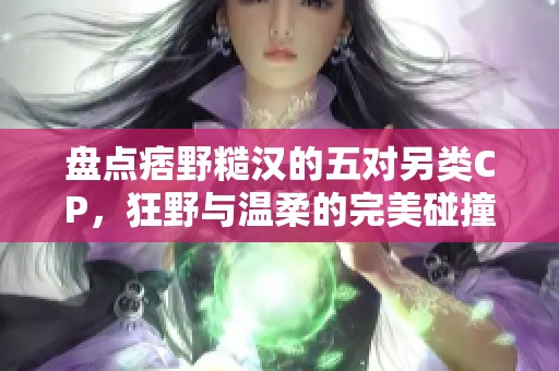 盘点痞野糙汉的五对另类CP，狂野与温柔的完美碰撞