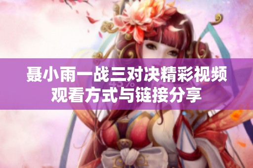 聂小雨一战三对决精彩视频观看方式与链接分享