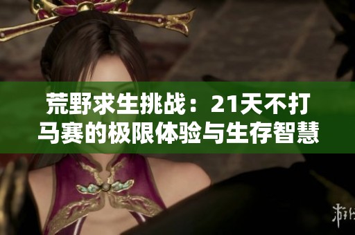 荒野求生挑战：21天不打马赛的极限体验与生存智慧