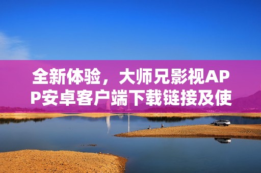 全新体验，大师兄影视APP安卓客户端下载链接及使用指南分享