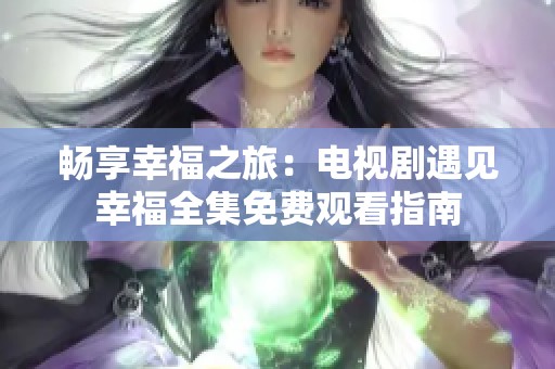 畅享幸福之旅：电视剧遇见幸福全集免费观看指南