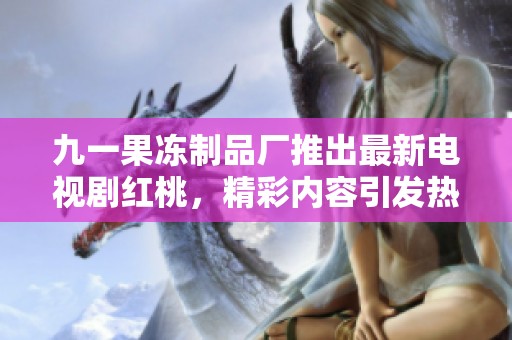 九一果冻制品厂推出最新电视剧红桃，精彩内容引发热议