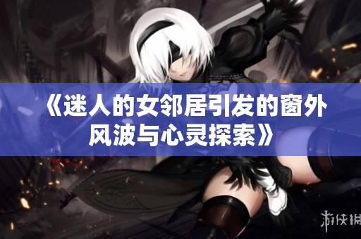 《迷人的女邻居引发的窗外风波与心灵探索》
