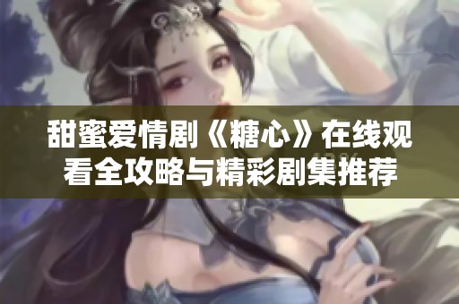 甜蜜爱情剧《糖心》在线观看全攻略与精彩剧集推荐
