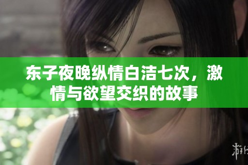 东子夜晚纵情白洁七次，激情与欲望交织的故事