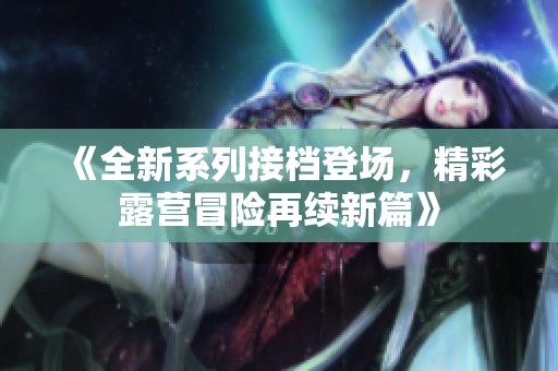 《全新系列接档登场，精彩露营冒险再续新篇》