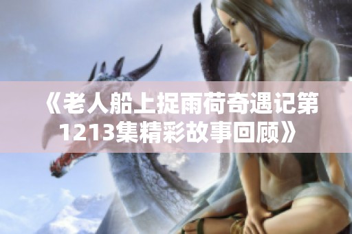 《老人船上捉雨荷奇遇记第1213集精彩故事回顾》