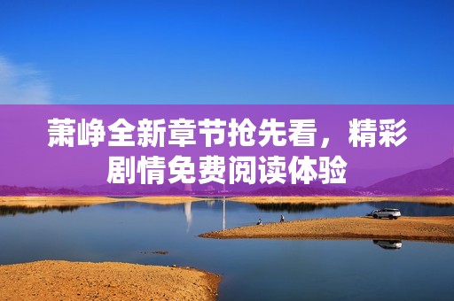 萧峥全新章节抢先看，精彩剧情免费阅读体验