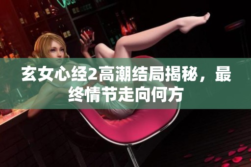 玄女心经2高潮结局揭秘，最终情节走向何方
