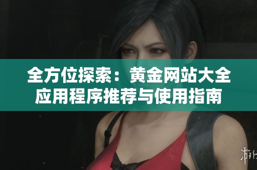 全方位探索：黄金网站大全应用程序推荐与使用指南
