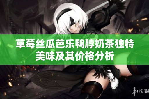 草莓丝瓜芭乐鸭脖奶茶独特美味及其价格分析