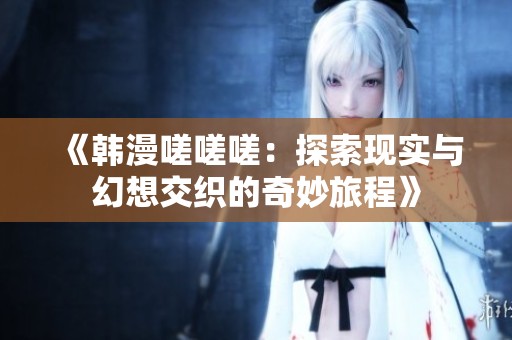 《韩漫嗟嗟嗟：探索现实与幻想交织的奇妙旅程》