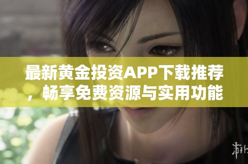 最新黄金投资APP下载推荐，畅享免费资源与实用功能