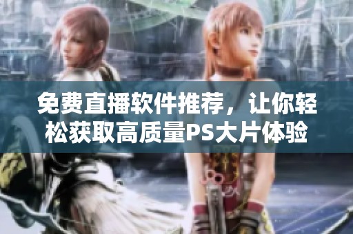 免费直播软件推荐，让你轻松获取高质量PS大片体验