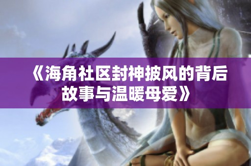 《海角社区封神披风的背后故事与温暖母爱》