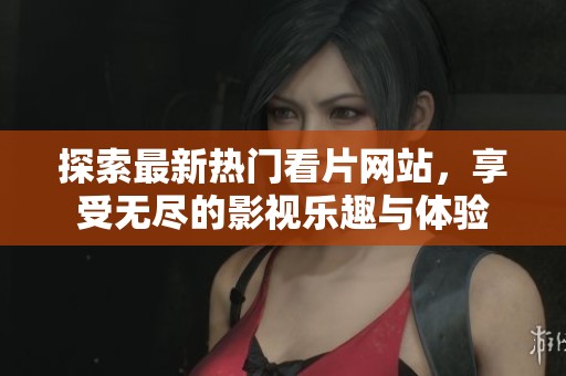探索最新热门看片网站，享受无尽的影视乐趣与体验