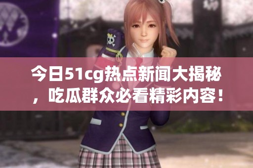 今日51cg热点新闻大揭秘，吃瓜群众必看精彩内容！