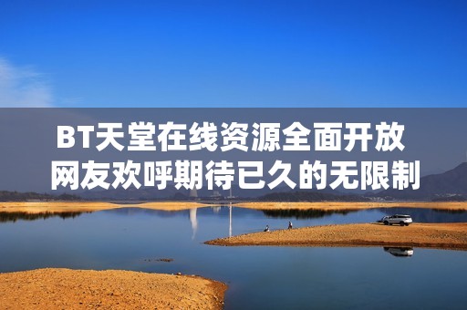 BT天堂在线资源全面开放 网友欢呼期待已久的无限制内容终于上线