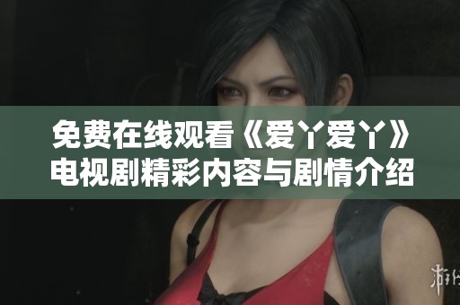 免费在线观看《爱丫爱丫》电视剧精彩内容与剧情介绍