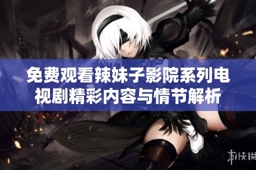 免费观看辣妹子影院系列电视剧精彩内容与情节解析