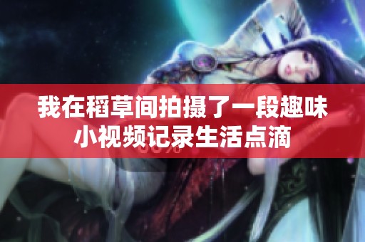 我在稻草间拍摄了一段趣味小视频记录生活点滴