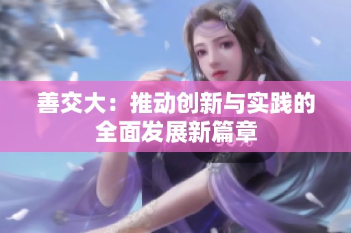 善交大：推动创新与实践的全面发展新篇章