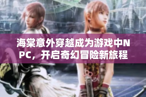 海棠意外穿越成为游戏中NPC，开启奇幻冒险新旅程