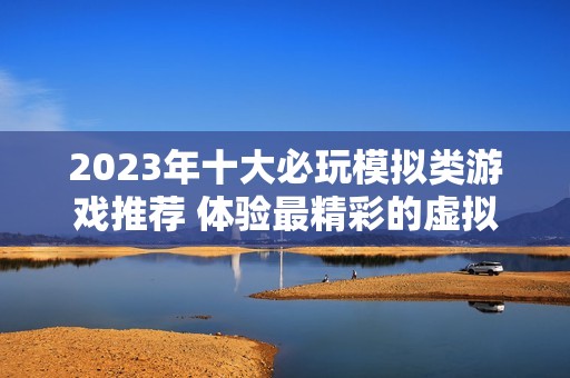 2023年十大必玩模拟类游戏推荐 体验最精彩的虚拟世界乐趣