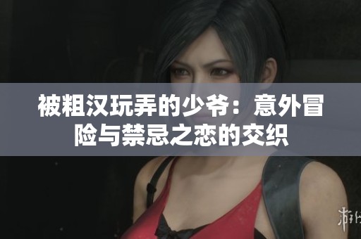 被粗汉玩弄的少爷：意外冒险与禁忌之恋的交织