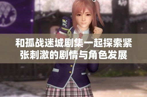 和孤战迷城剧集一起探索紧张刺激的剧情与角色发展