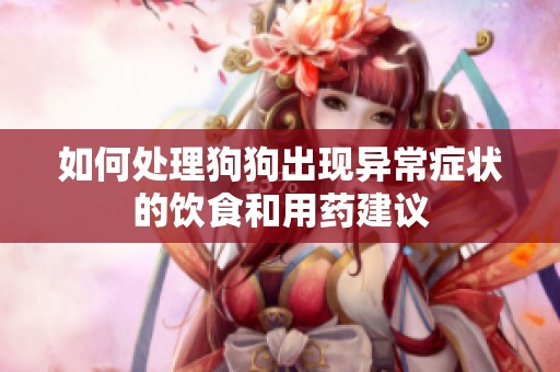 如何处理狗狗出现异常症状的饮食和用药建议