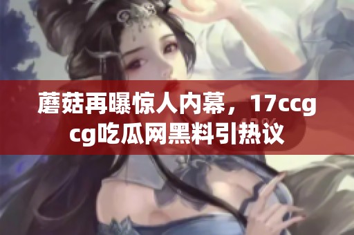 蘑菇再曝惊人内幕，17ccgcg吃瓜网黑料引热议
